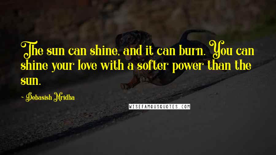 Debasish Mridha Quotes: The sun can shine, and it can burn. You can shine your love with a softer power than the sun.