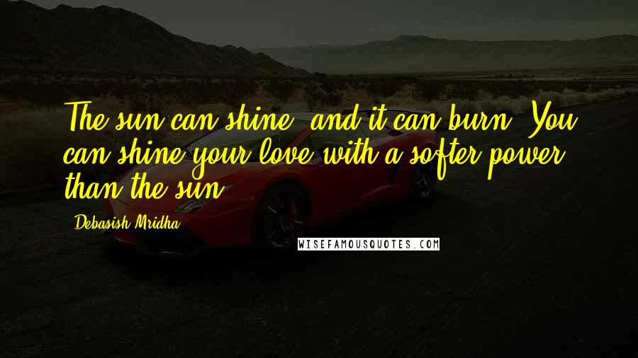 Debasish Mridha Quotes: The sun can shine, and it can burn. You can shine your love with a softer power than the sun.