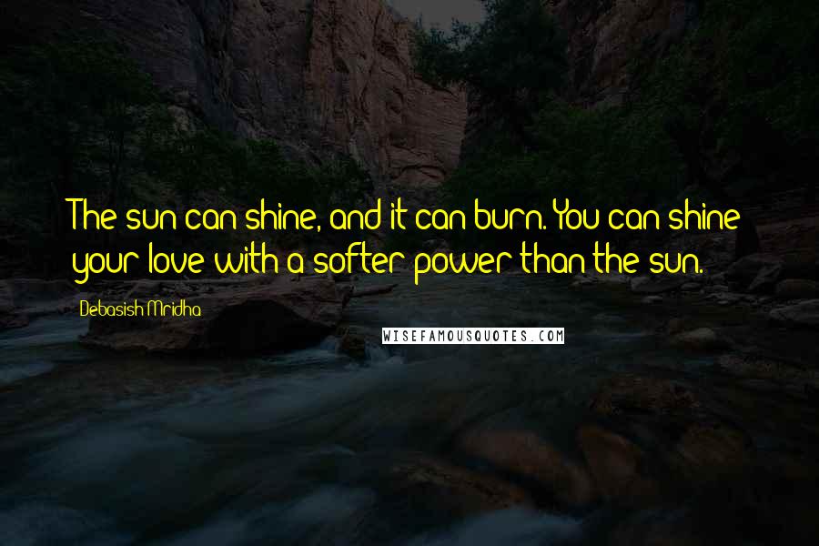 Debasish Mridha Quotes: The sun can shine, and it can burn. You can shine your love with a softer power than the sun.