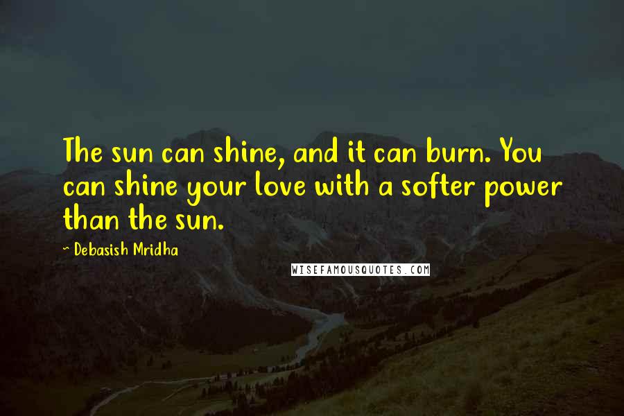 Debasish Mridha Quotes: The sun can shine, and it can burn. You can shine your love with a softer power than the sun.
