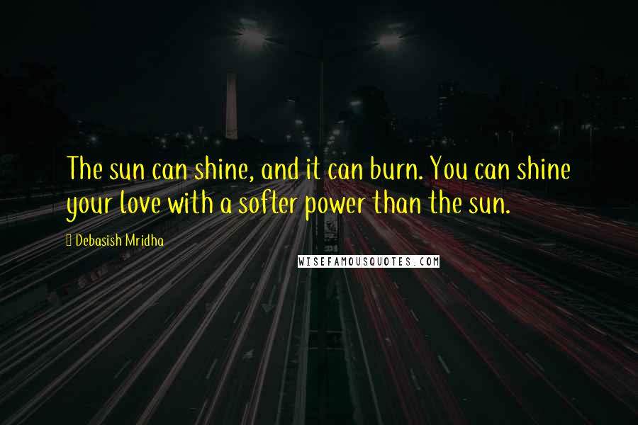 Debasish Mridha Quotes: The sun can shine, and it can burn. You can shine your love with a softer power than the sun.