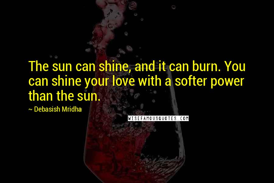 Debasish Mridha Quotes: The sun can shine, and it can burn. You can shine your love with a softer power than the sun.