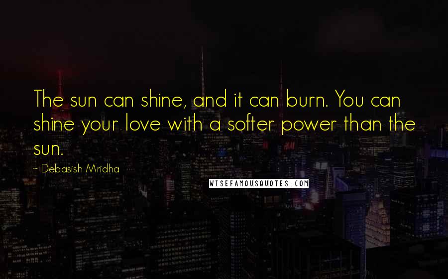 Debasish Mridha Quotes: The sun can shine, and it can burn. You can shine your love with a softer power than the sun.