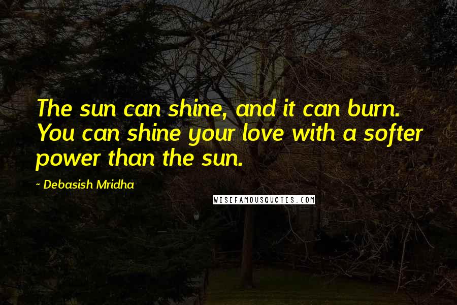 Debasish Mridha Quotes: The sun can shine, and it can burn. You can shine your love with a softer power than the sun.