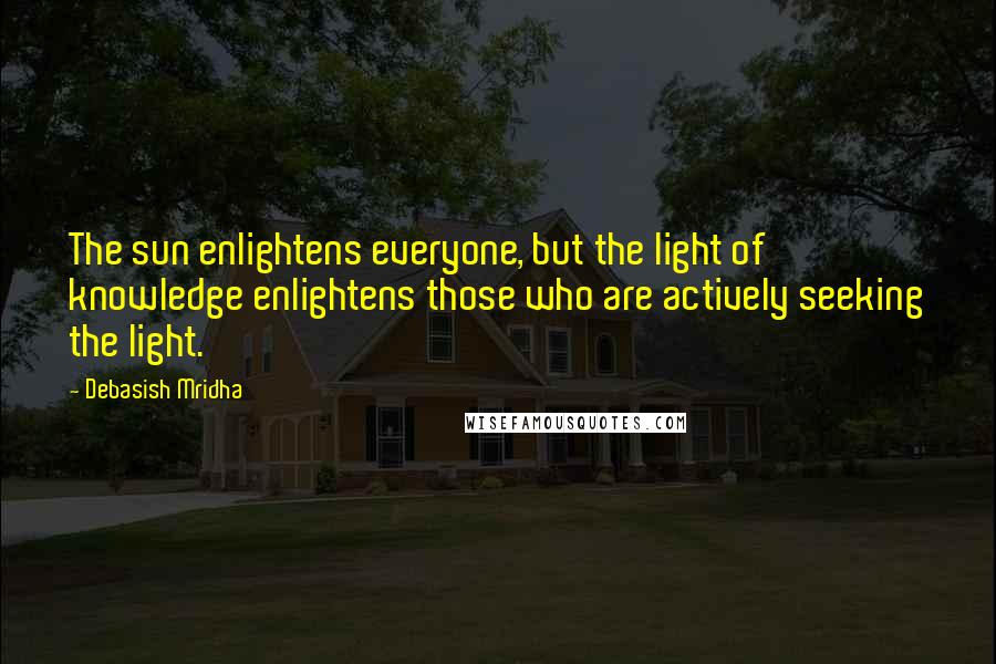 Debasish Mridha Quotes: The sun enlightens everyone, but the light of knowledge enlightens those who are actively seeking the light.