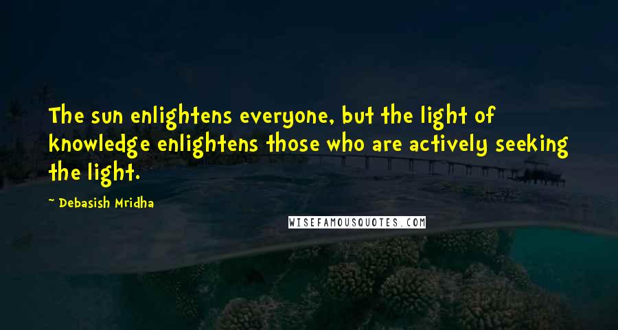 Debasish Mridha Quotes: The sun enlightens everyone, but the light of knowledge enlightens those who are actively seeking the light.