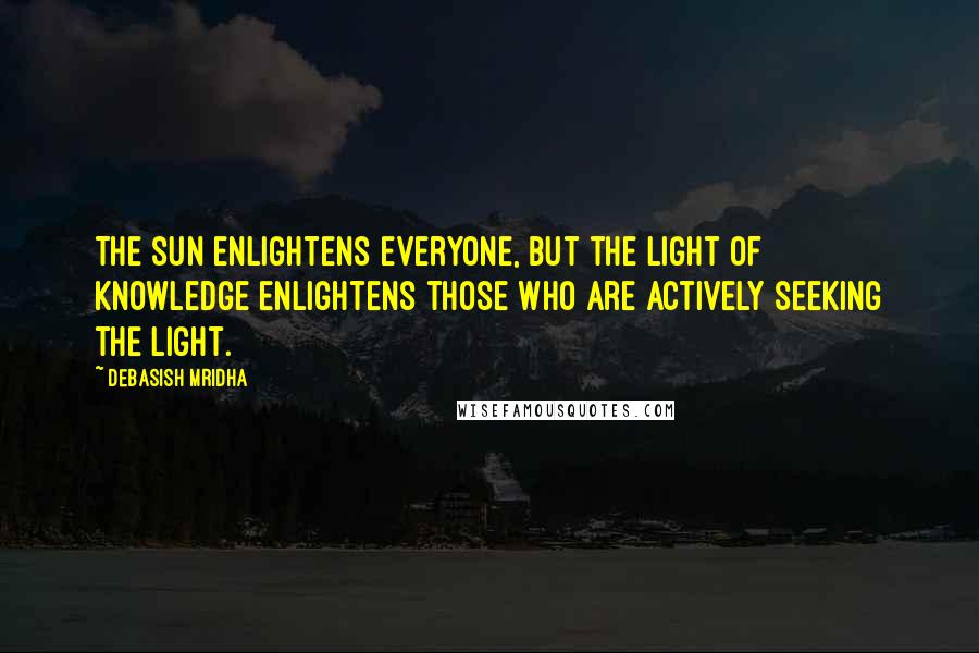 Debasish Mridha Quotes: The sun enlightens everyone, but the light of knowledge enlightens those who are actively seeking the light.