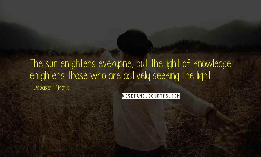 Debasish Mridha Quotes: The sun enlightens everyone, but the light of knowledge enlightens those who are actively seeking the light.