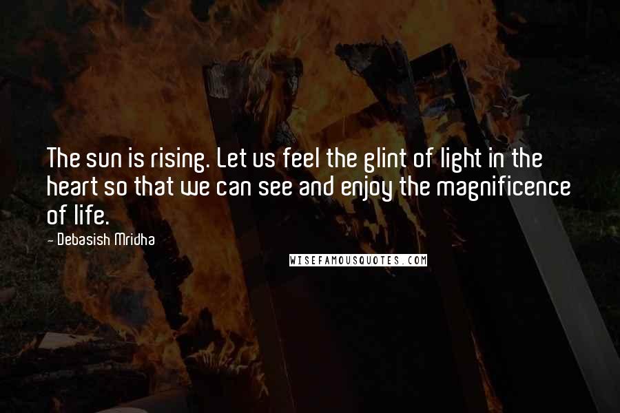 Debasish Mridha Quotes: The sun is rising. Let us feel the glint of light in the heart so that we can see and enjoy the magnificence of life.