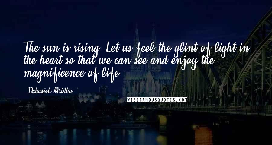 Debasish Mridha Quotes: The sun is rising. Let us feel the glint of light in the heart so that we can see and enjoy the magnificence of life.