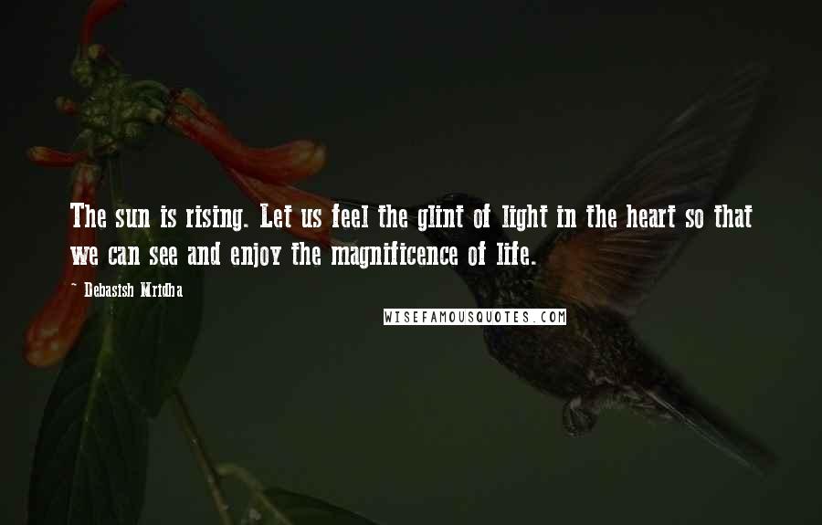 Debasish Mridha Quotes: The sun is rising. Let us feel the glint of light in the heart so that we can see and enjoy the magnificence of life.