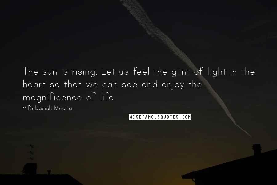 Debasish Mridha Quotes: The sun is rising. Let us feel the glint of light in the heart so that we can see and enjoy the magnificence of life.