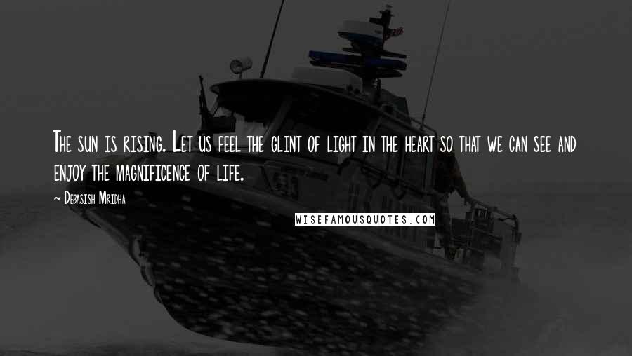 Debasish Mridha Quotes: The sun is rising. Let us feel the glint of light in the heart so that we can see and enjoy the magnificence of life.