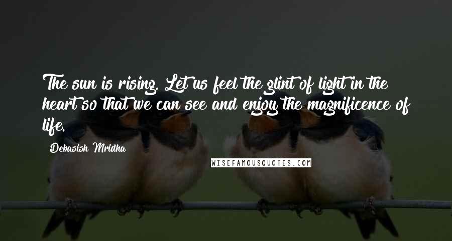 Debasish Mridha Quotes: The sun is rising. Let us feel the glint of light in the heart so that we can see and enjoy the magnificence of life.