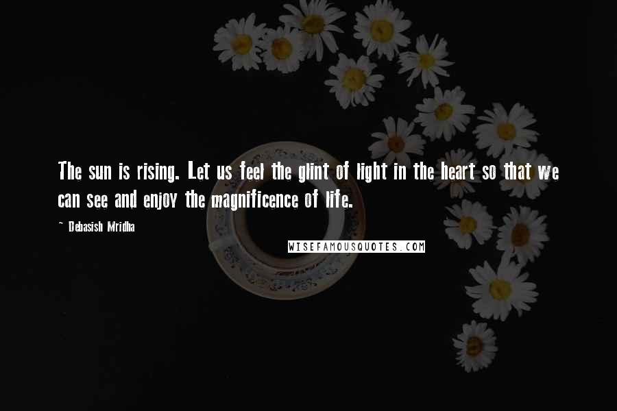 Debasish Mridha Quotes: The sun is rising. Let us feel the glint of light in the heart so that we can see and enjoy the magnificence of life.