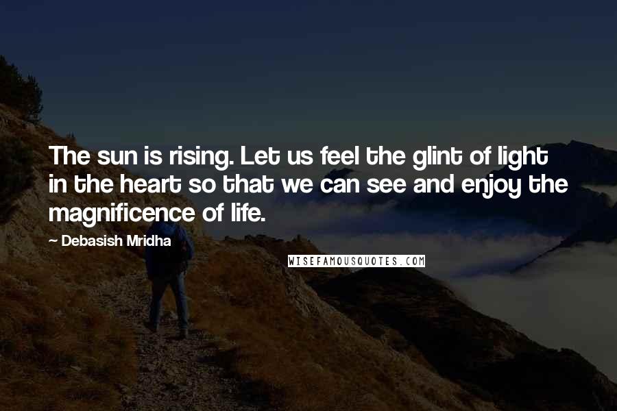 Debasish Mridha Quotes: The sun is rising. Let us feel the glint of light in the heart so that we can see and enjoy the magnificence of life.