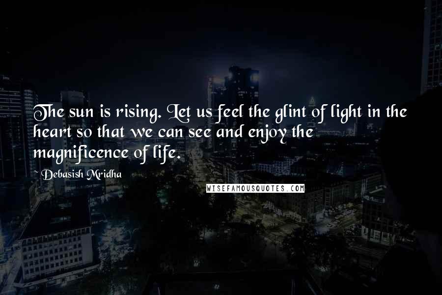 Debasish Mridha Quotes: The sun is rising. Let us feel the glint of light in the heart so that we can see and enjoy the magnificence of life.