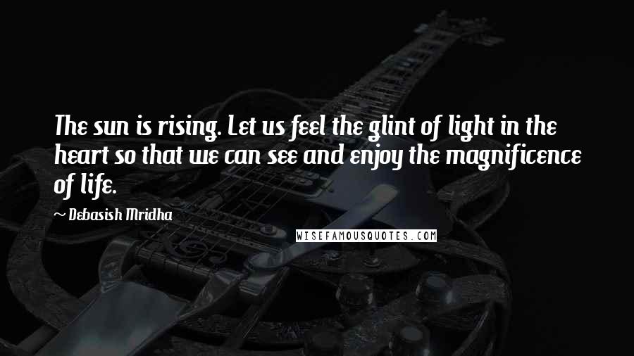 Debasish Mridha Quotes: The sun is rising. Let us feel the glint of light in the heart so that we can see and enjoy the magnificence of life.