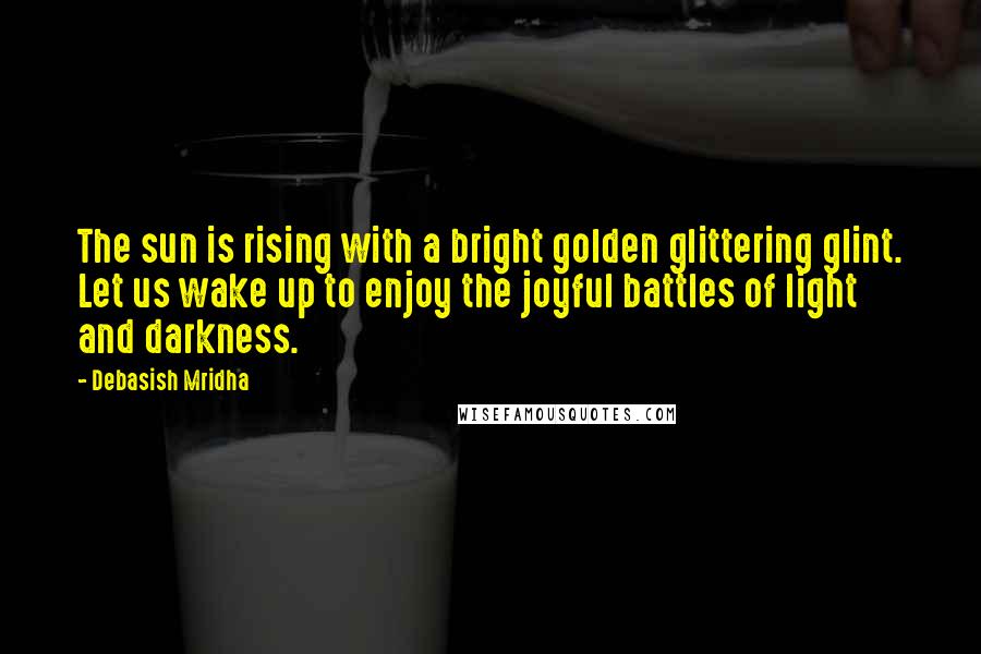 Debasish Mridha Quotes: The sun is rising with a bright golden glittering glint. Let us wake up to enjoy the joyful battles of light and darkness.