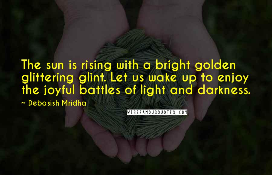 Debasish Mridha Quotes: The sun is rising with a bright golden glittering glint. Let us wake up to enjoy the joyful battles of light and darkness.