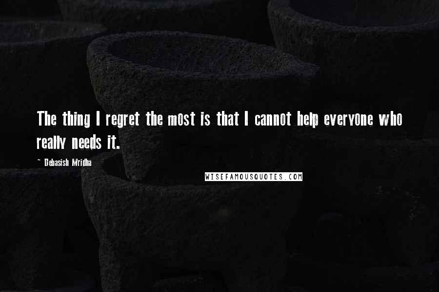 Debasish Mridha Quotes: The thing I regret the most is that I cannot help everyone who really needs it.