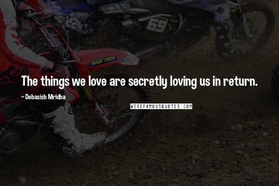 Debasish Mridha Quotes: The things we love are secretly loving us in return.