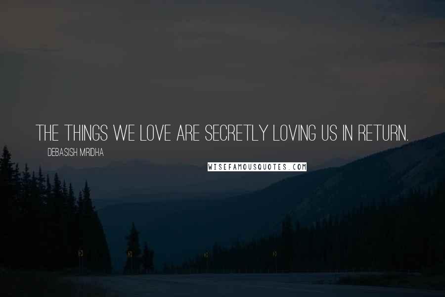 Debasish Mridha Quotes: The things we love are secretly loving us in return.