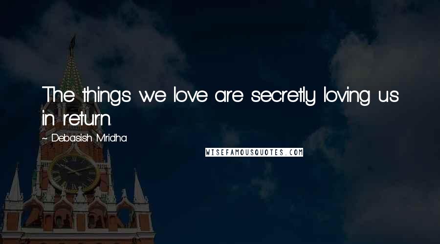 Debasish Mridha Quotes: The things we love are secretly loving us in return.