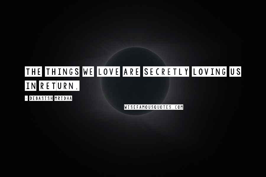 Debasish Mridha Quotes: The things we love are secretly loving us in return.