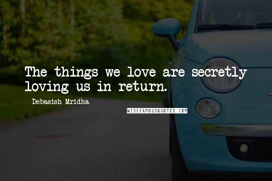 Debasish Mridha Quotes: The things we love are secretly loving us in return.