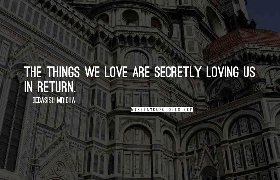 Debasish Mridha Quotes: The things we love are secretly loving us in return.