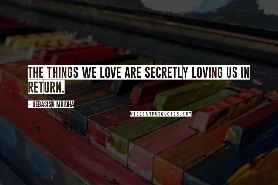 Debasish Mridha Quotes: The things we love are secretly loving us in return.