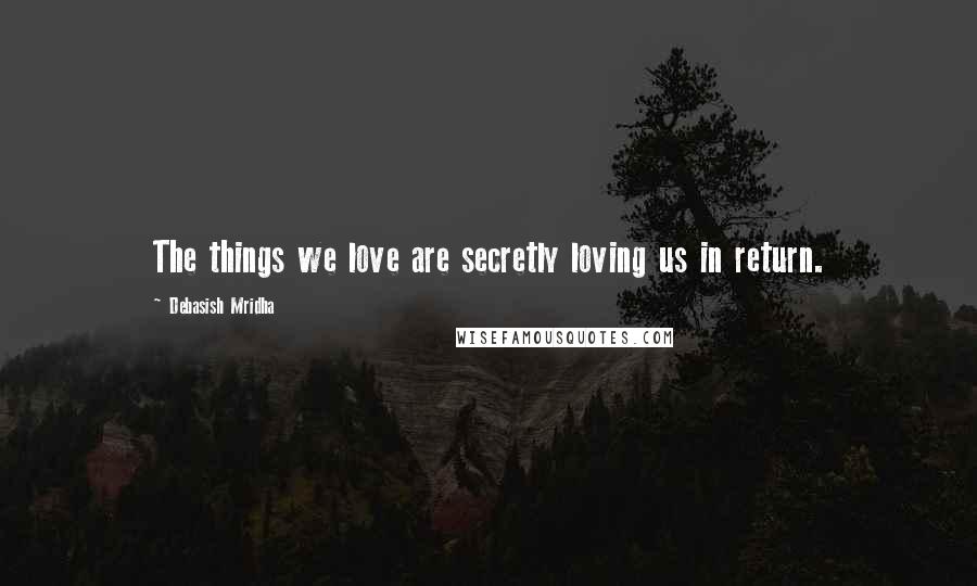 Debasish Mridha Quotes: The things we love are secretly loving us in return.