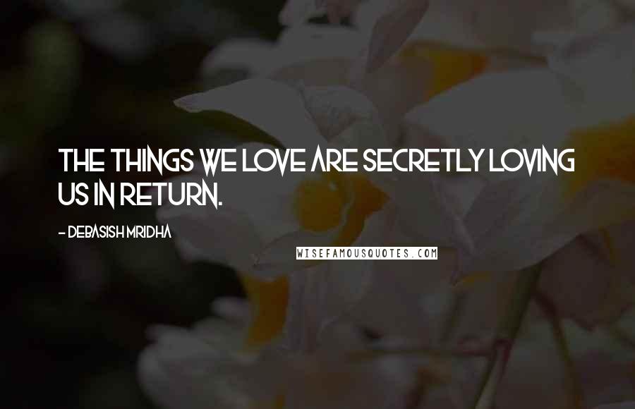 Debasish Mridha Quotes: The things we love are secretly loving us in return.