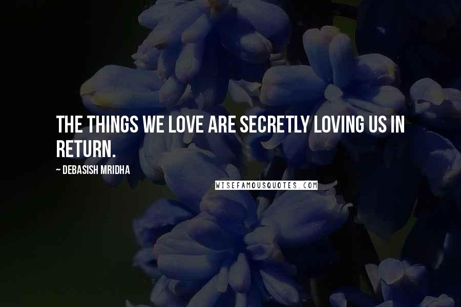 Debasish Mridha Quotes: The things we love are secretly loving us in return.