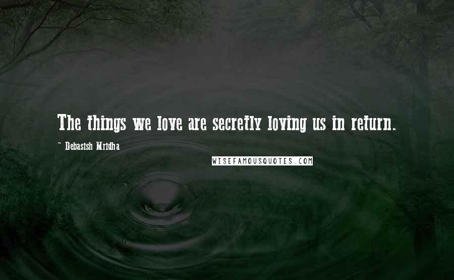Debasish Mridha Quotes: The things we love are secretly loving us in return.