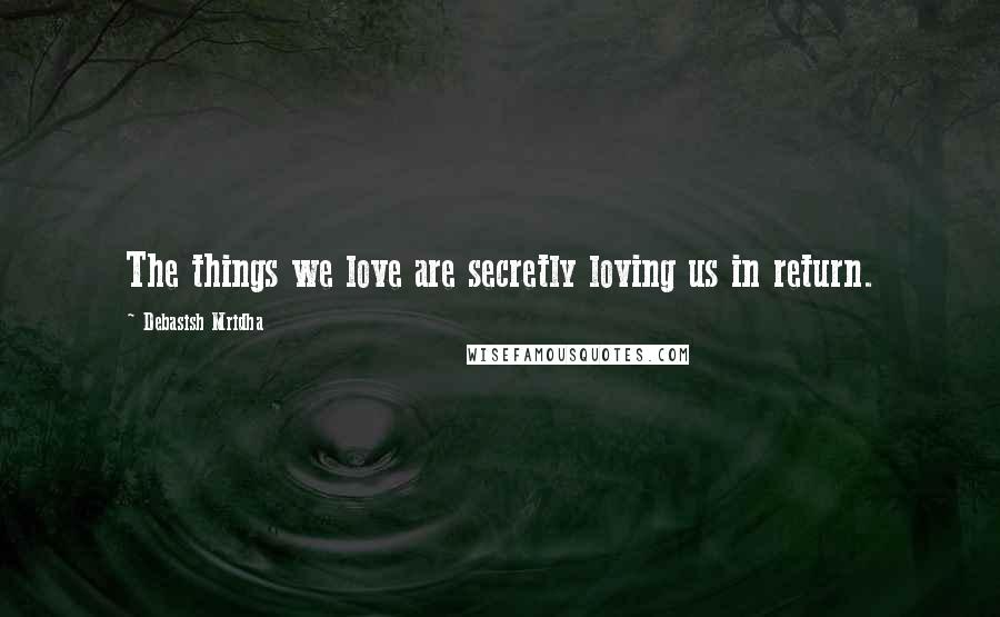 Debasish Mridha Quotes: The things we love are secretly loving us in return.