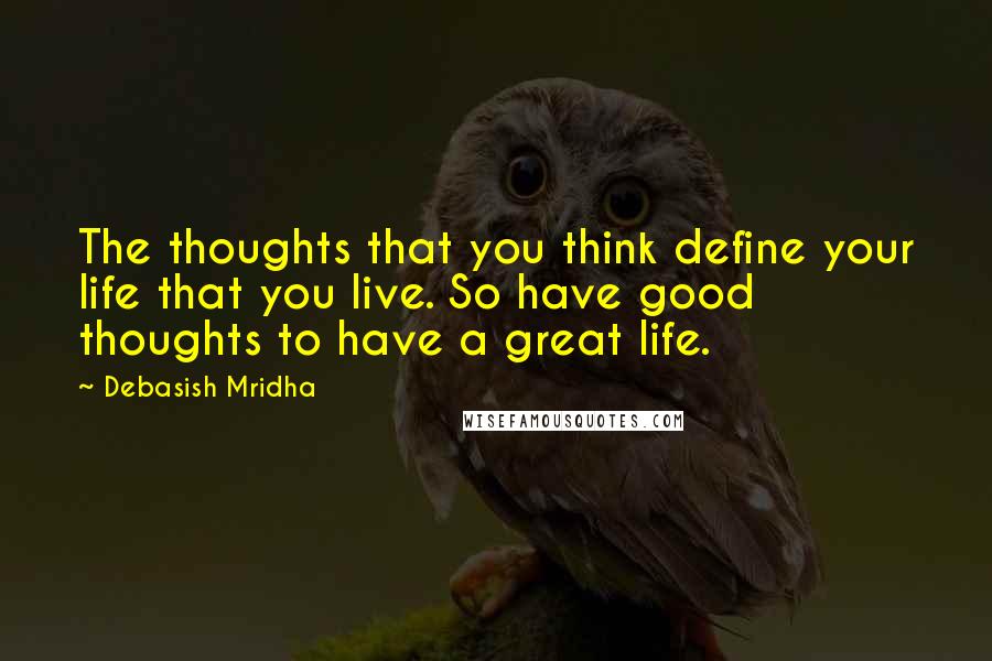 Debasish Mridha Quotes: The thoughts that you think define your life that you live. So have good thoughts to have a great life.