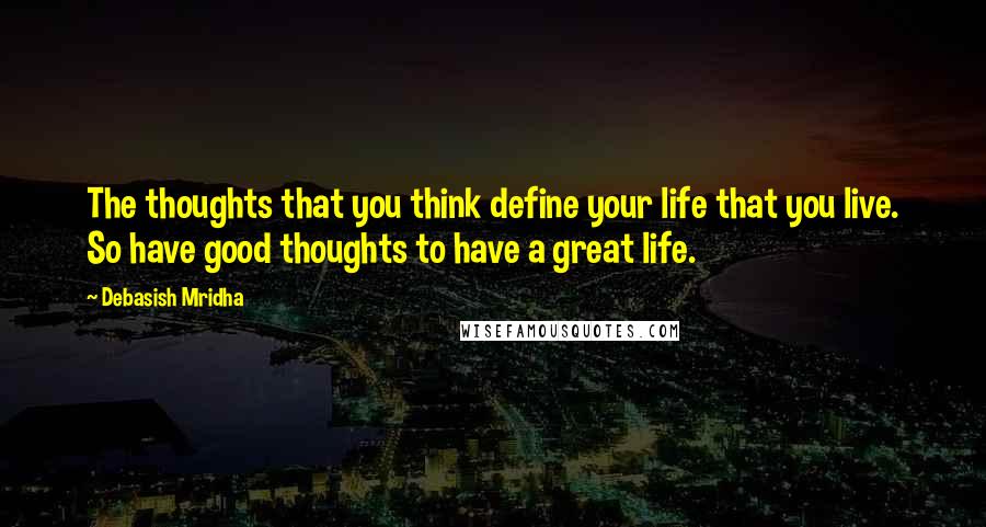 Debasish Mridha Quotes: The thoughts that you think define your life that you live. So have good thoughts to have a great life.