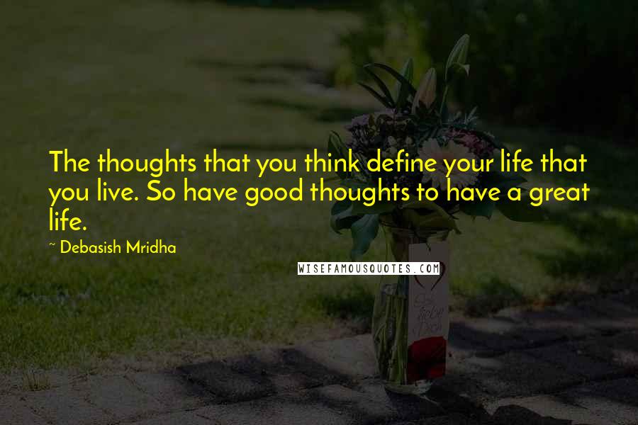 Debasish Mridha Quotes: The thoughts that you think define your life that you live. So have good thoughts to have a great life.