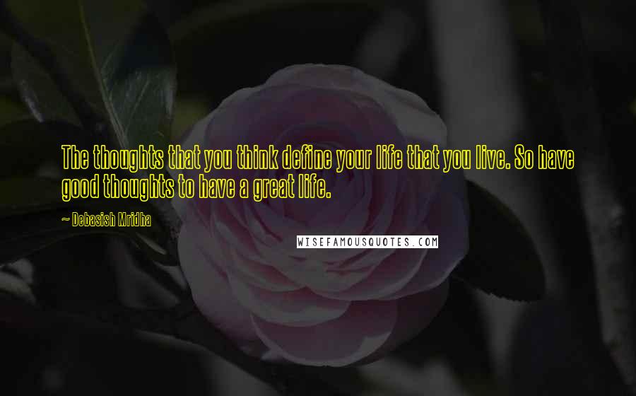 Debasish Mridha Quotes: The thoughts that you think define your life that you live. So have good thoughts to have a great life.