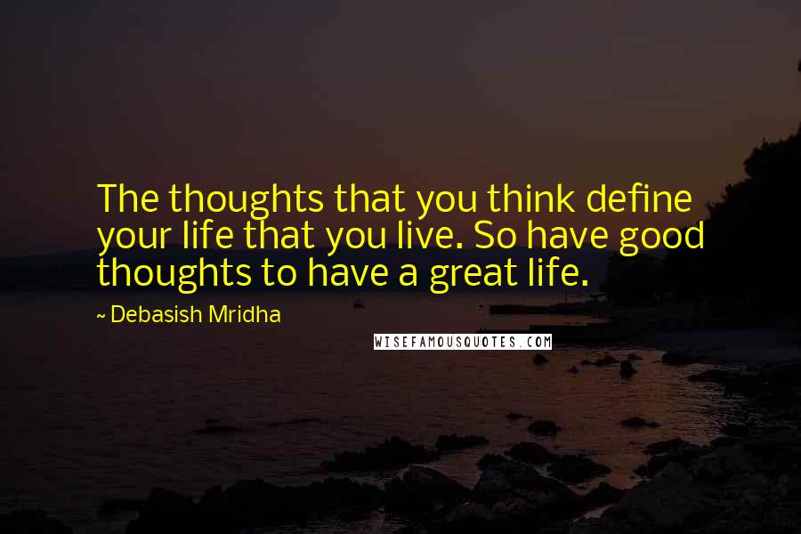 Debasish Mridha Quotes: The thoughts that you think define your life that you live. So have good thoughts to have a great life.