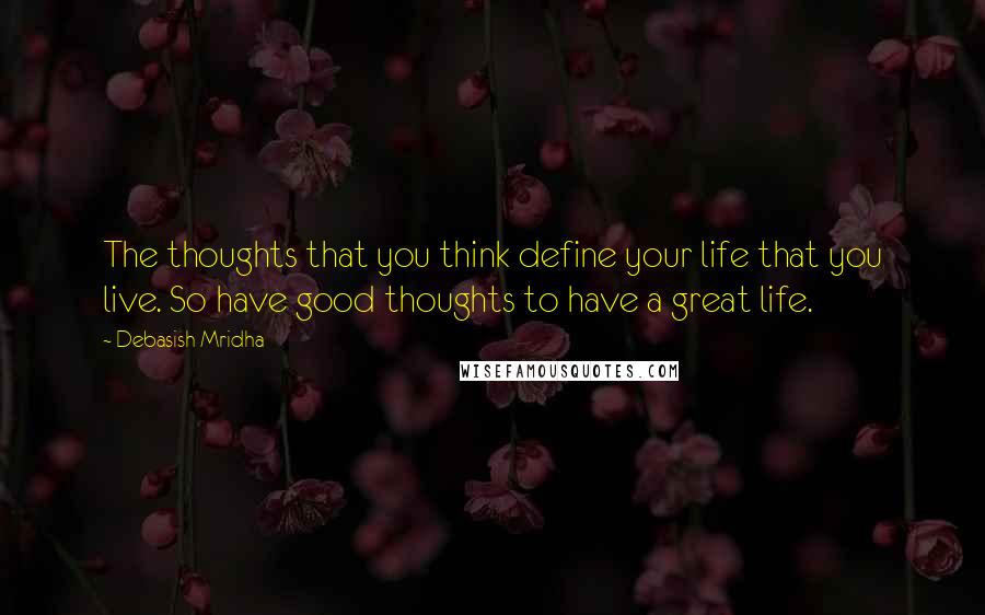 Debasish Mridha Quotes: The thoughts that you think define your life that you live. So have good thoughts to have a great life.