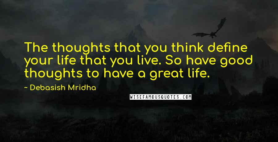 Debasish Mridha Quotes: The thoughts that you think define your life that you live. So have good thoughts to have a great life.