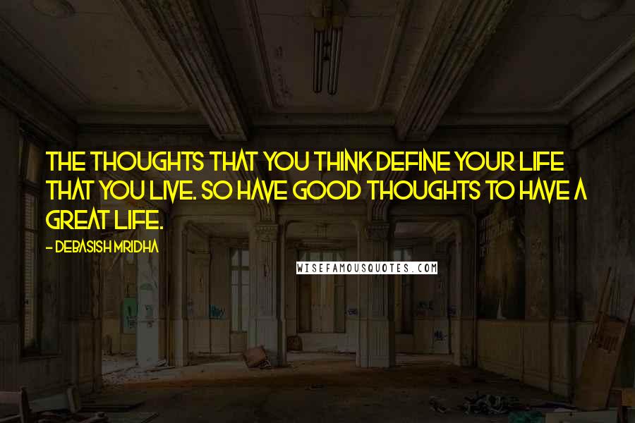 Debasish Mridha Quotes: The thoughts that you think define your life that you live. So have good thoughts to have a great life.