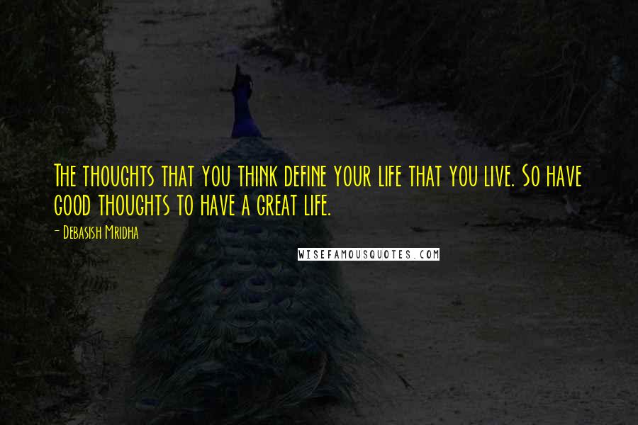 Debasish Mridha Quotes: The thoughts that you think define your life that you live. So have good thoughts to have a great life.