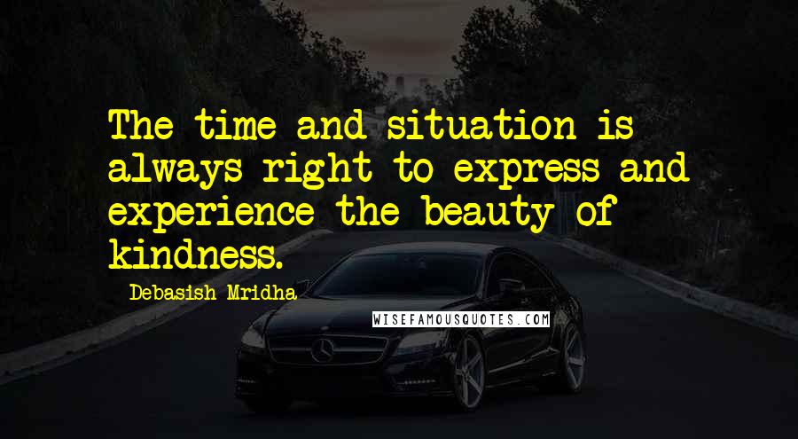 Debasish Mridha Quotes: The time and situation is always right to express and experience the beauty of kindness.