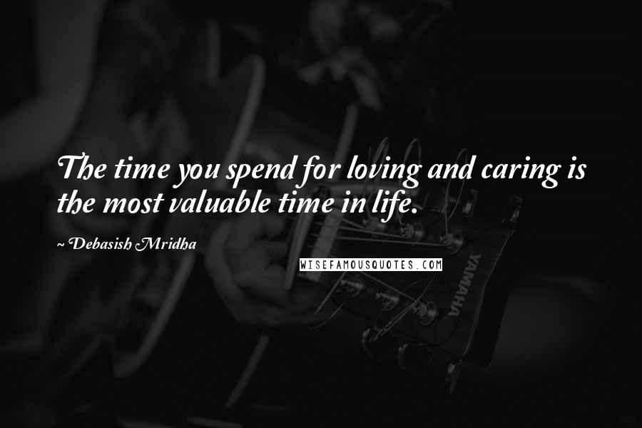 Debasish Mridha Quotes: The time you spend for loving and caring is the most valuable time in life.