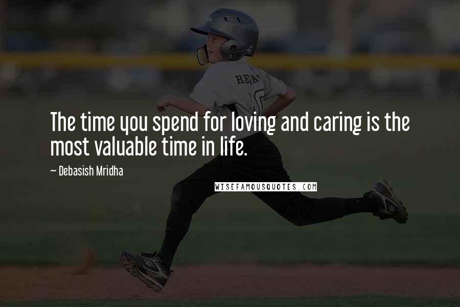 Debasish Mridha Quotes: The time you spend for loving and caring is the most valuable time in life.