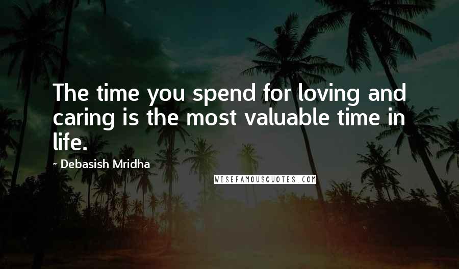 Debasish Mridha Quotes: The time you spend for loving and caring is the most valuable time in life.